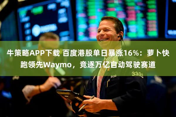 牛策略APP下载 百度港股单日暴涨16%：萝卜快跑领先Waymo，竞逐万亿自动驾驶赛道