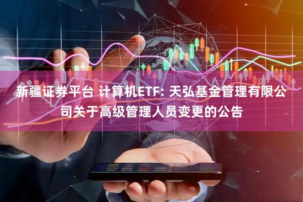 新疆证券平台 计算机ETF: 天弘基金管理有限公司关于高级管理人员变更的公告