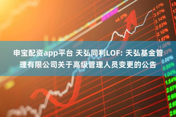 申宝配资app平台 天弘同利LOF: 天弘基金管理有限公司关于高级管理人员变更的公告