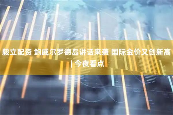 毅立配资 鲍威尔罗德岛讲话来袭 国际金价又创新高 | 今夜看点