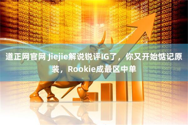 道正网官网 Jiejie解说锐评IG了，你又开始惦记原装，Rookie成最区中单