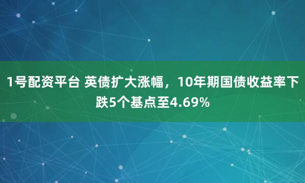 1号配资平台 英债扩大涨幅，10年期国债收益率下跌5个基点至4.69%