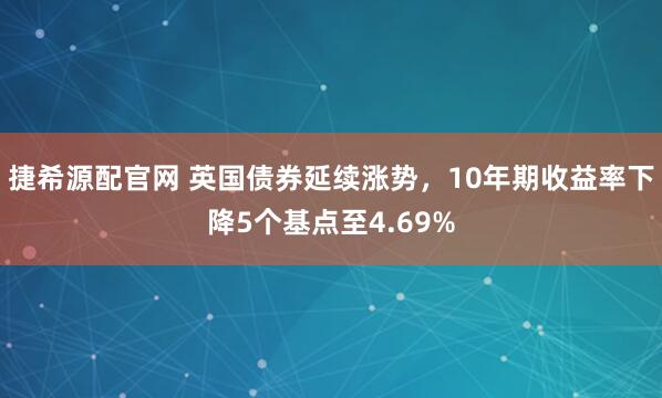 捷希源配官网 英国债券延续涨势，10年期收益率下降5个基点至4.69%