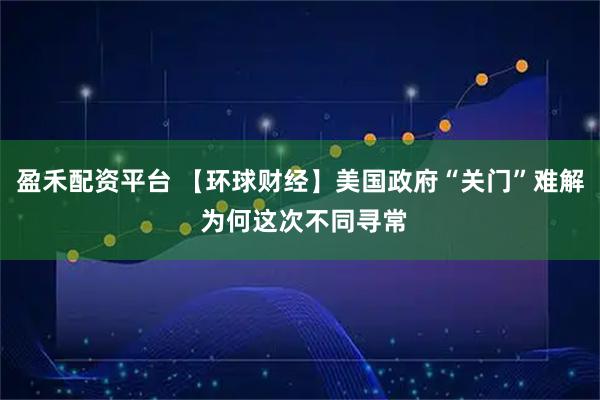 盈禾配资平台 【环球财经】美国政府“关门”难解 为何这次不同寻常