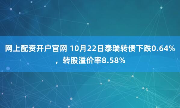 网上配资开户官网 10月22日泰瑞转债下跌0.64%，转股溢价率8.58%