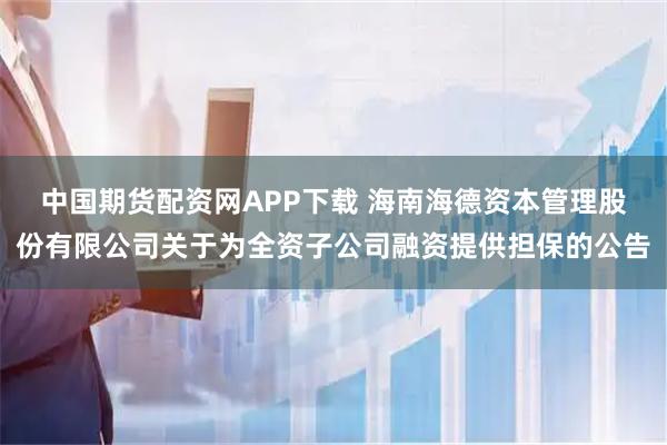 中国期货配资网APP下载 海南海德资本管理股份有限公司关于为全资子公司融资提供担保的公告