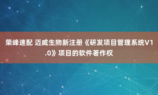 荣峰速配 迈威生物新注册《研发项目管理系统V1.0》项目的软件著作权