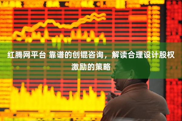 红腾网平台 靠谱的创锟咨询，解读合理设计股权激励的策略