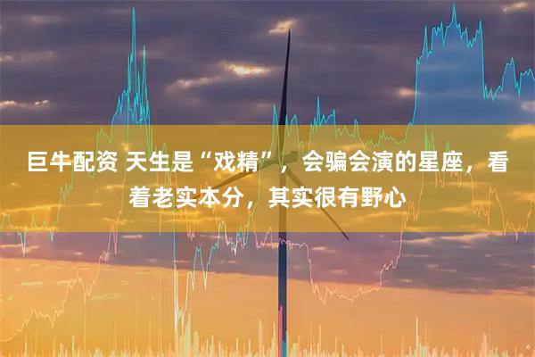 巨牛配资 天生是“戏精”，会骗会演的星座，看着老实本分，其实很有野心