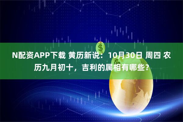 N配资APP下载 黄历新说：10月30日 周四 农历九月初十，吉利的属相有哪些？