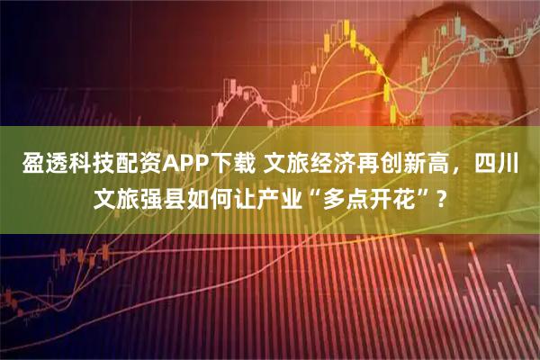 盈透科技配资APP下载 文旅经济再创新高，四川文旅强县如何让产业“多点开花”？