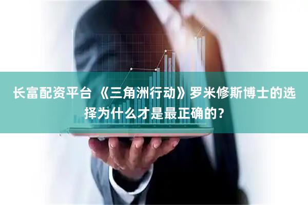 长富配资平台 《三角洲行动》罗米修斯博士的选择为什么才是最正确的？