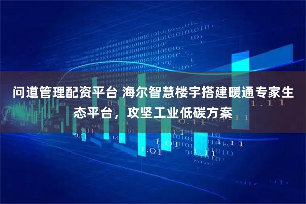 问道管理配资平台 海尔智慧楼宇搭建暖通专家生态平台，攻坚工业低碳方案