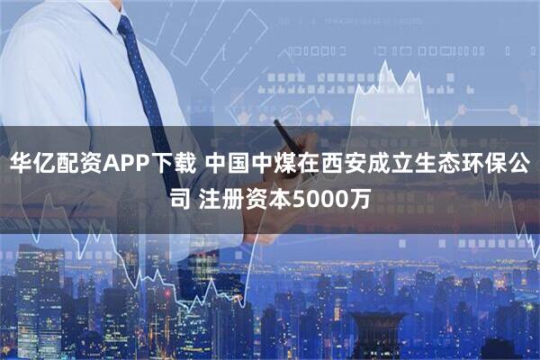 华亿配资APP下载 中国中煤在西安成立生态环保公司 注册资本5000万