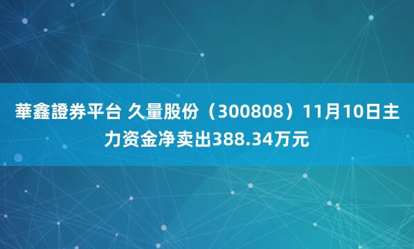 華鑫證券平台 久量股份（300808）11月10日主力资金净卖出388.34万元