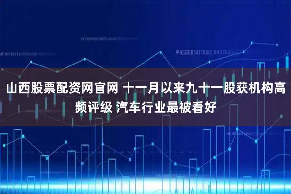 山西股票配资网官网 十一月以来九十一股获机构高频评级 汽车行业最被看好