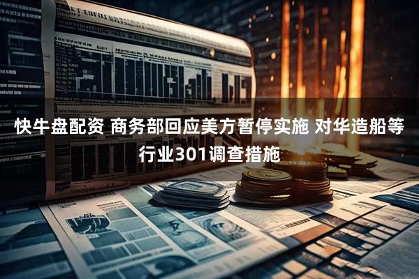 快牛盘配资 商务部回应美方暂停实施 对华造船等行业301调查措施