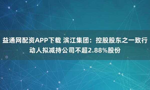 益通网配资APP下载 滨江集团：控股股东之一致行动人拟减持公司不超2.88%股份