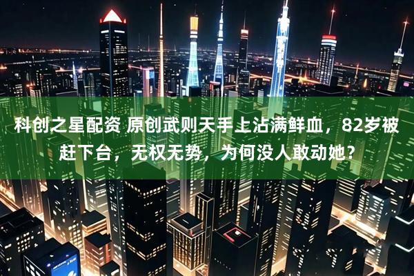 科创之星配资 原创武则天手上沾满鲜血，82岁被赶下台，无权无势，为何没人敢动她？