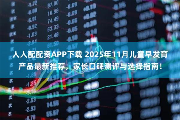 人人配配资APP下载 2025年11月儿童早发育产品最新推荐，家长口碑测评与选择指南！