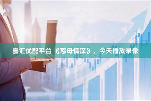 嘉汇优配平台 《慈母情深》，今天播放录像