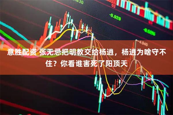意胜配资 张无忌把明教交给杨逍，杨逍为啥守不住？你看谁害死了阳顶天
