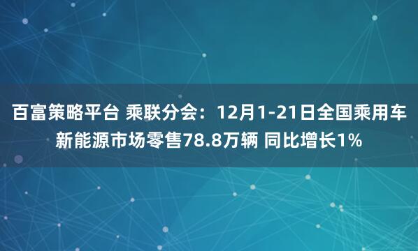 百富策略平台 乘联分会：12月1-21日全国乘用车新能源市场零售78.8万辆 同比增长1%