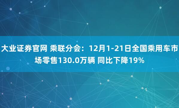 大业证券官网 乘联分会：12月1-21日全国乘用车市场零售130.0万辆 同比下降19%