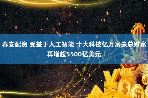 春安配资 受益于人工智能 十大科技亿万富豪总财富再增超5500亿美元