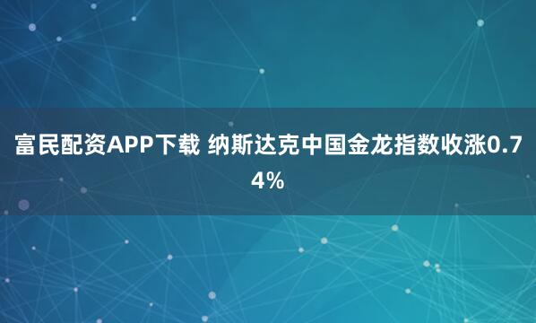 富民配资APP下载 纳斯达克中国金龙指数收涨0.74%