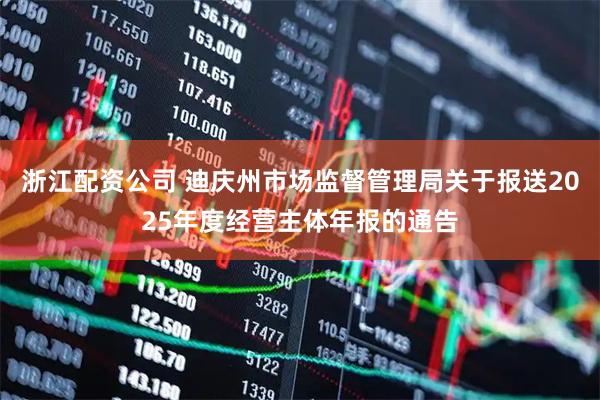 浙江配资公司 迪庆州市场监督管理局关于报送2025年度经营主体年报的通告