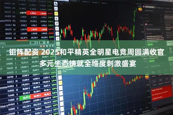 钜阵配资 2025和平精英全明星电竞周圆满收官 多元生态铸就全维度刺激盛宴