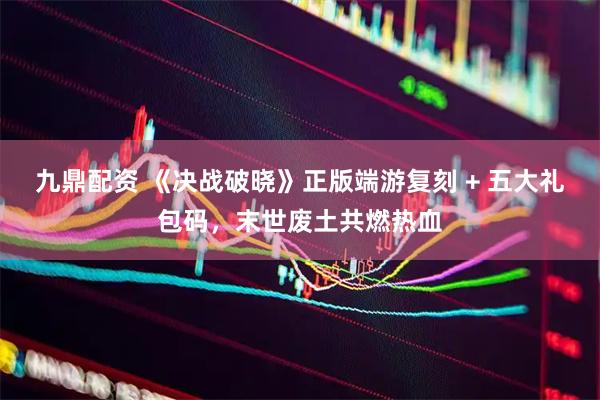 九鼎配资 《决战破晓》正版端游复刻 + 五大礼包码，末世废土共燃热血