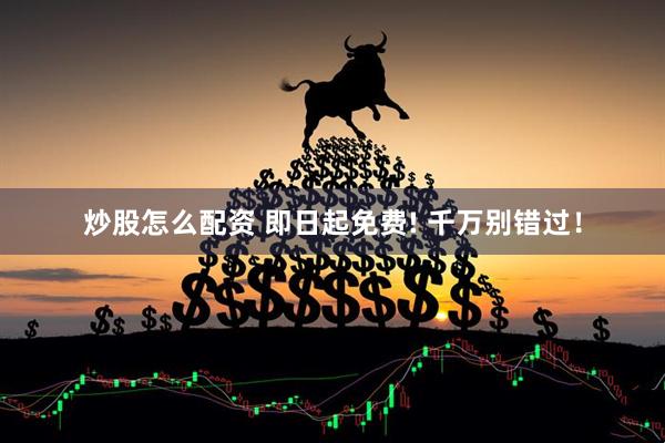 炒股怎么配资 即日起免费! 千万别错过！