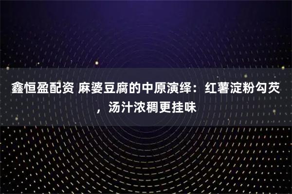 鑫恒盈配资 麻婆豆腐的中原演绎：红薯淀粉勾芡，汤汁浓稠更挂味