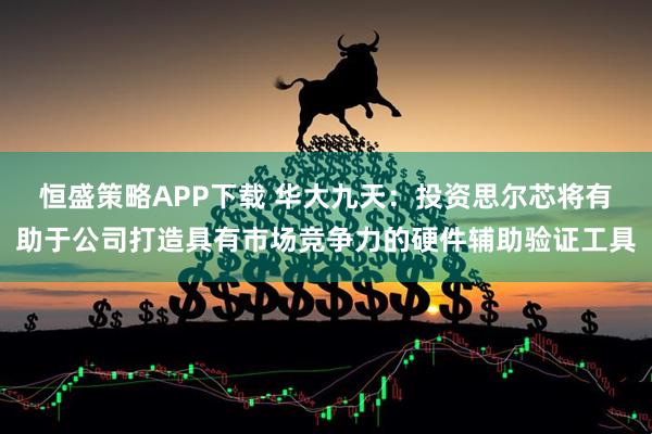 恒盛策略APP下载 华大九天：投资思尔芯将有助于公司打造具有市场竞争力的硬件辅助验证工具