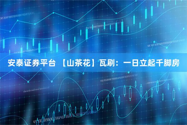 安泰证券平台 【山茶花】瓦刷：一日立起千脚房
