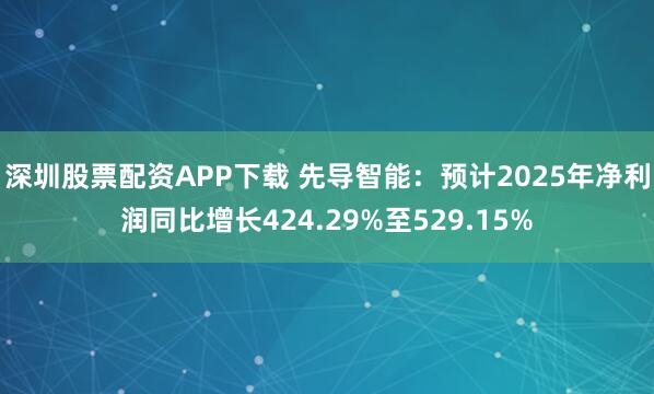 深圳股票配资APP下载 先导智能：预计2025年净利润同比增长424.29%至529.15%