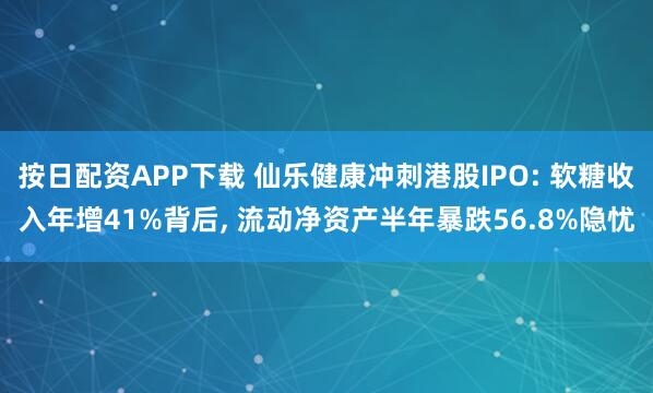 按日配资APP下载 仙乐健康冲刺港股IPO: 软糖收入年增41%背后, 流动净资产半年暴跌56.8%隐忧