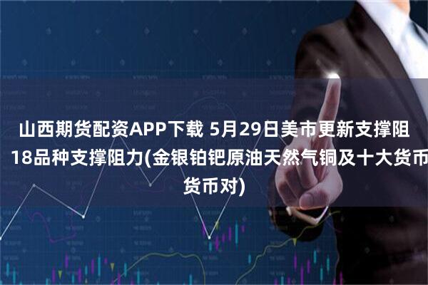 山西期货配资APP下载 5月29日美市更新支撑阻力：18品种支撑阻力(金银铂钯原油天然气铜及十大货币对)