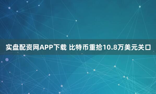 实盘配资网APP下载 比特币重拾10.8万美元关口