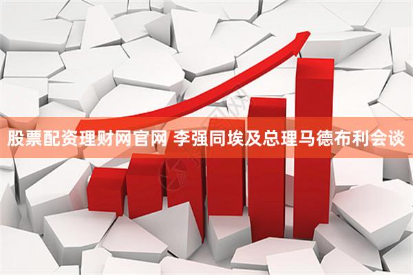 股票配资理财网官网 李强同埃及总理马德布利会谈