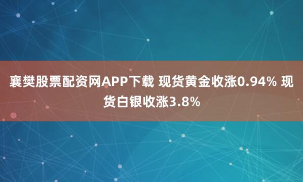 襄樊股票配资网APP下载 现货黄金收涨0.94% 现货白银收涨3.8%