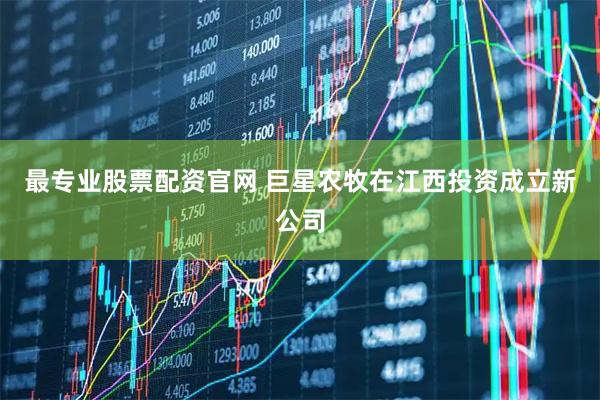 最专业股票配资官网 巨星农牧在江西投资成立新公司