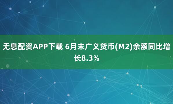 无息配资APP下载 6月末广义货币(M2)余额同比增长8.3%