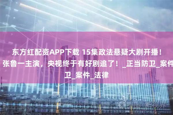 东方红配资APP下载 15集政法悬疑大剧开播！高叶、张鲁一主演，央视终于有好剧追了！_正当防卫_案件_法律