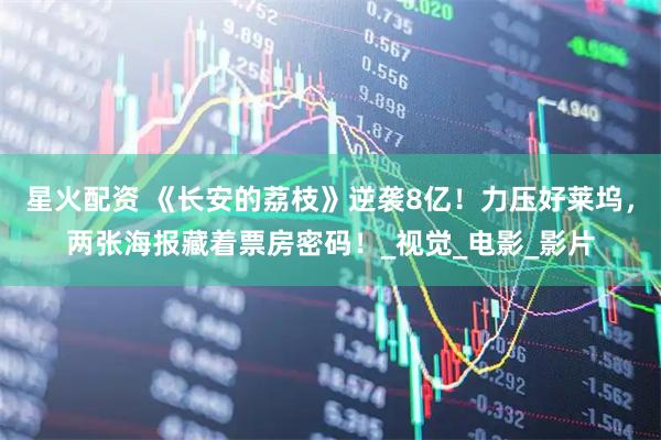 星火配资 《长安的荔枝》逆袭8亿！力压好莱坞，两张海报藏着票房密码！_视觉_电影_影片