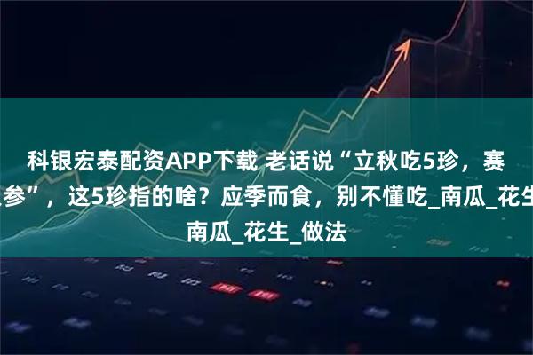 科银宏泰配资APP下载 老话说“立秋吃5珍，赛过食人参”，这5珍指的啥？应季而食，别不懂吃_南瓜_花生_做法