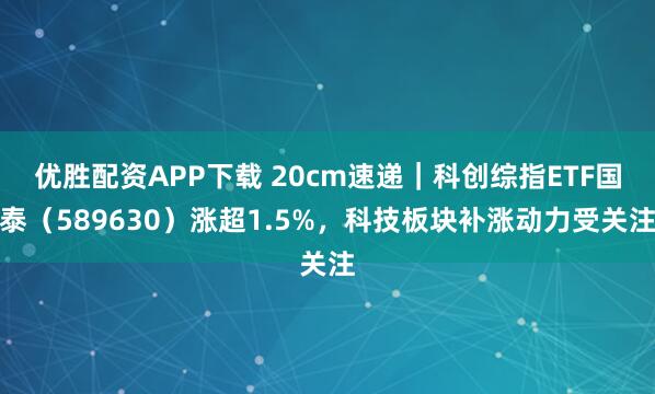 优胜配资APP下载 20cm速递｜科创综指ETF国泰（589630）涨超1.5%，科技板块补涨动力受关注