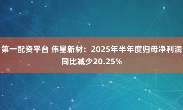 第一配资平台 伟星新材：2025年半年度归母净利润同比减少20.25%
